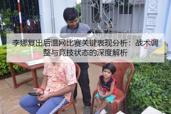 李娜复出后温网比赛关键表现分析：战术调整与竞技状态的深度解析