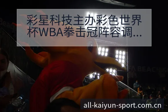 彩星科技主办彩色世界杯WBA拳击冠阵容调整的战术价值解析 - 开云