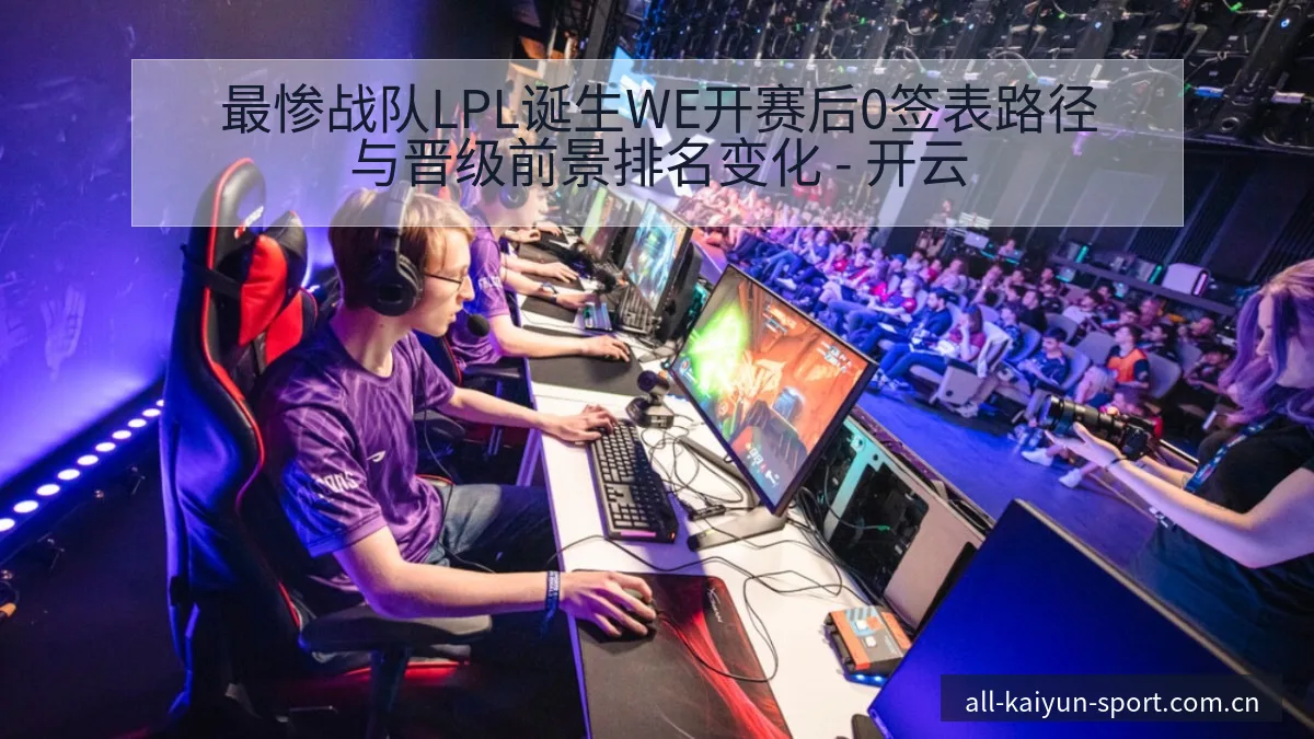 最惨战队LPL诞生WE开赛后0签表路径与晋级前景排名变化 - 开云