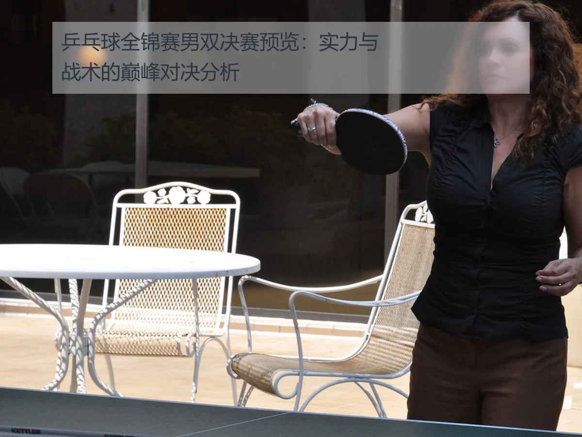 乒乓球全锦赛男双决赛预览：实力与战术的巅峰对决分析